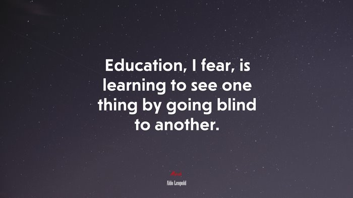 Education, I fear, is learning to see one thing by going blind to another. | Aldo Leopold quote