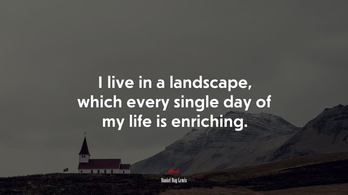 I live in a landscape, which every single day of my life is enriching. | Daniel Day-Lewis quote