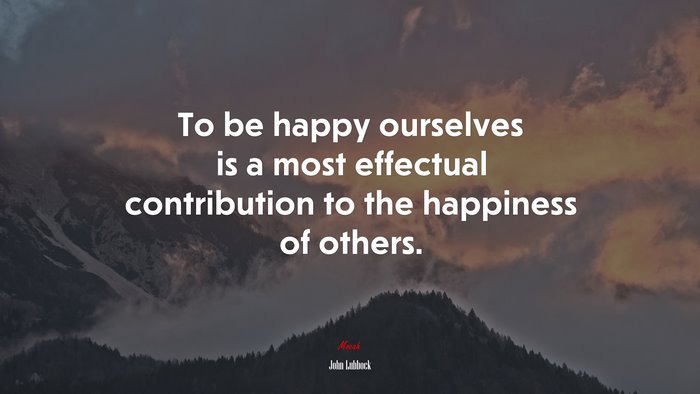 To be happy ourselves is a most effectual contribution to the happiness of others. | John Lubbock quote