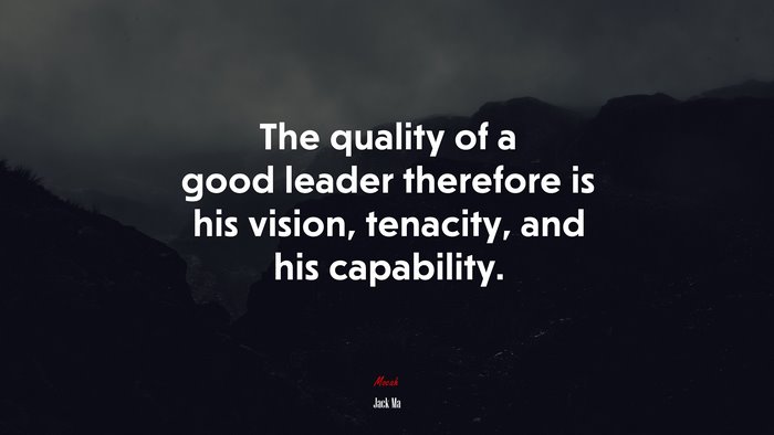 The quality of a good leader therefore is his vision, tenacity, and his capability. | Jack Ma quote