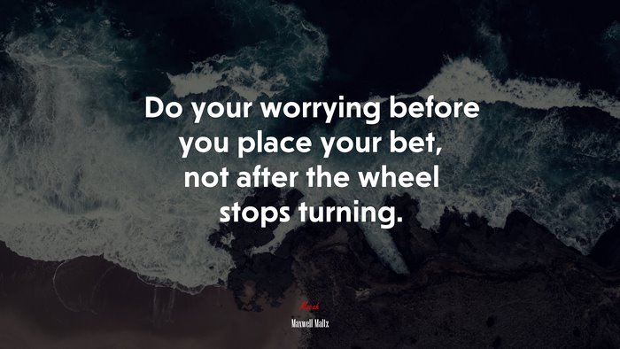 Do your worrying before you place your bet, not after the wheel stops turning. | Maxwell Maltz quote