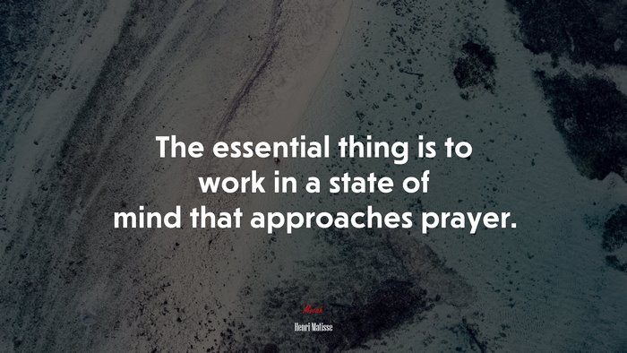 The essential thing is to work in a state of mind that approaches prayer. | Henri Matisse quote