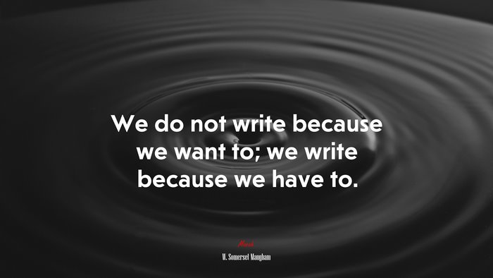 We do not write because we want to; we write because we have to. | W. Somerset Maugham quote
