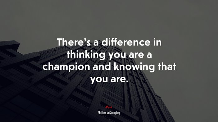 There’s a difference in thinking you are a champion and knowing that you are. | Matthew McConaughey quote