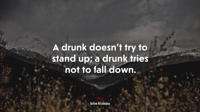 A drunk doesn’t try to stand up; a drunk tries not to fall down. | Matthew McConaughey quote