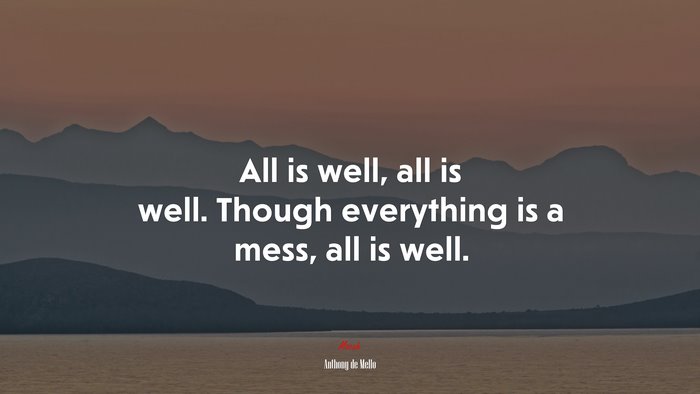 All is well, all is well. Though everything is a mess, all is well. | Anthony de Mello quote
