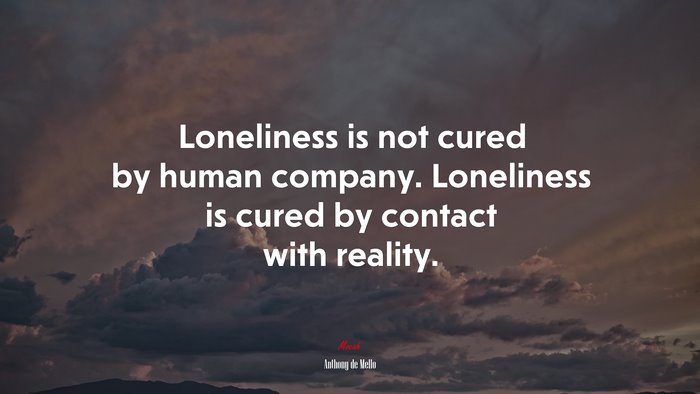Loneliness is not cured by human company. Loneliness is cured by contact with reality. | Anthony de Mello quote