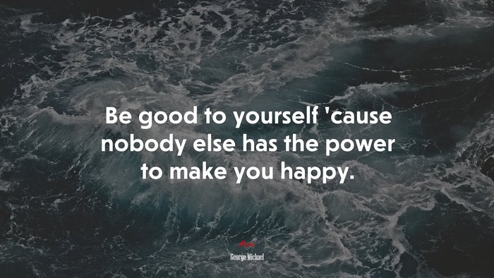 Be good to yourself ’cause nobody else has the power to make you happy. | George Michael quote