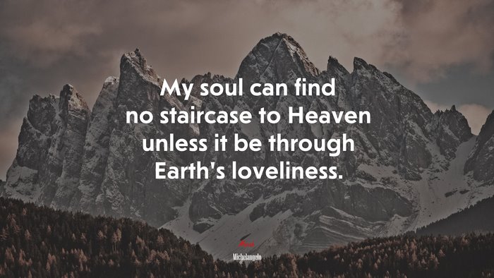 My soul can find no staircase to Heaven unless it be through Earth’s loveliness. | Michelangelo quote