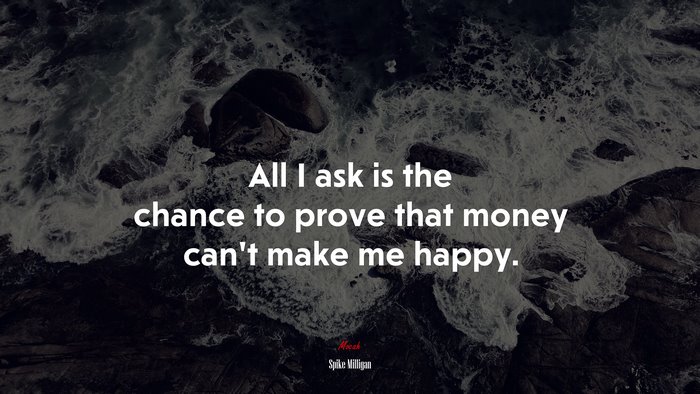 All I ask is the chance to prove that money can’t make me happy. | Spike Milligan quote