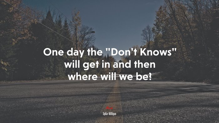 One day the “Don’t Knows” will get in and then where will we be? | Spike Milligan quote