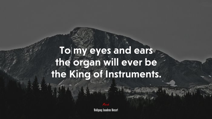 To my eyes and ears the organ will ever be the King of Instruments. | Wolfgang Amadeus Mozart quote