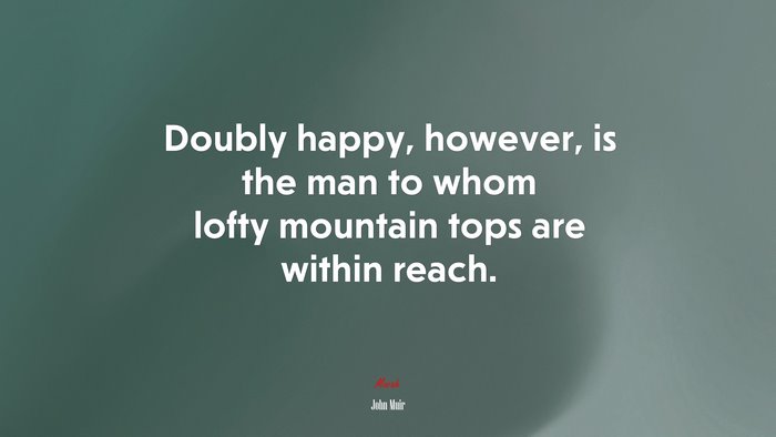 Doubly happy, however, is the man to whom lofty mountain tops are within reach. | John Muir quote