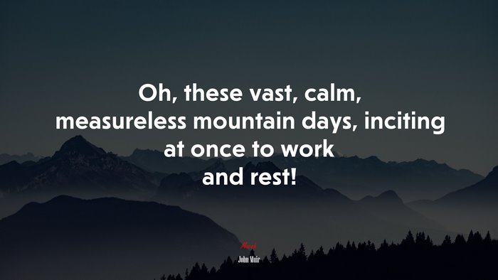 Oh, these vast, calm, measureless mountain days, inciting at once to work and rest! | John Muir quote