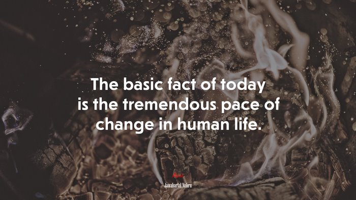 The basic fact of today is the tremendous pace of change in human life. | Jawaharlal Nehru quote
