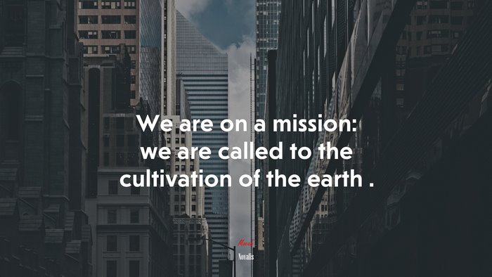 We are on a mission: we are called to the cultivation of the earth . | Novalis quote