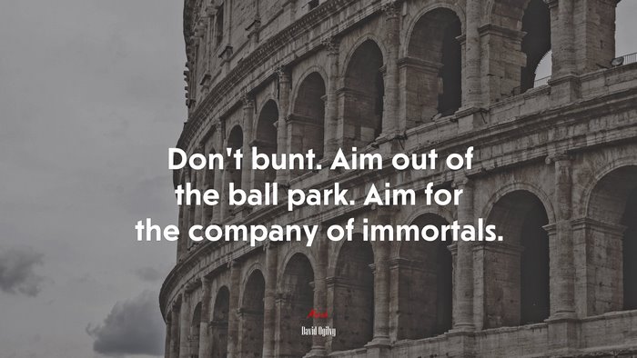 Don’t bunt. Aim out of the ball park. Aim for the company of immortals. | David Ogilvy quote