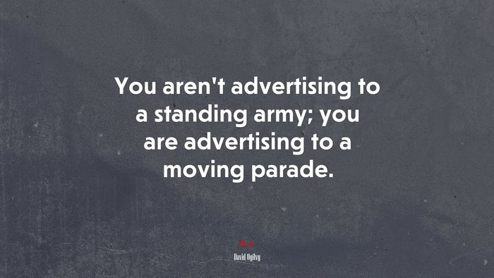 You aren’t advertising to a standing army; you are advertising to a moving parade. | David Ogilvy quote