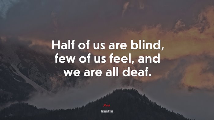 Half of us are blind, few of us feel, and we are all deaf. | William Osler quote