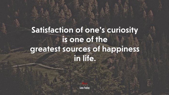 Satisfaction of one’s curiosity is one of the greatest sources of happiness in life. | Linus Pauling quote