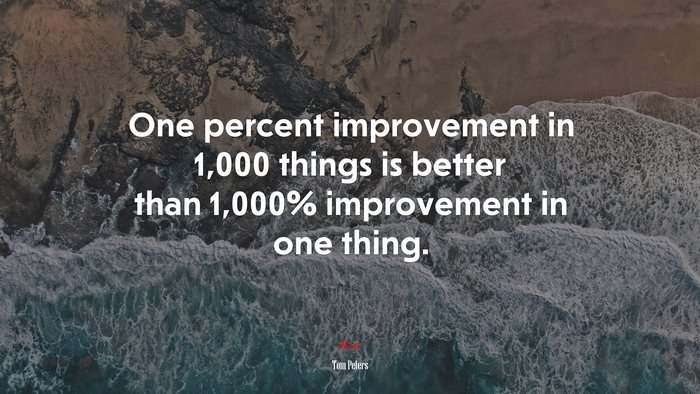 One percent improvement in 1,000 things is better than 1,000% improvement in one thing. | Tom Peters quote