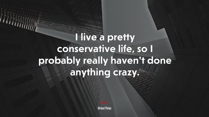 I live a pretty conservative life, so I probably really haven’t done anything crazy. | Michael Phelps quote