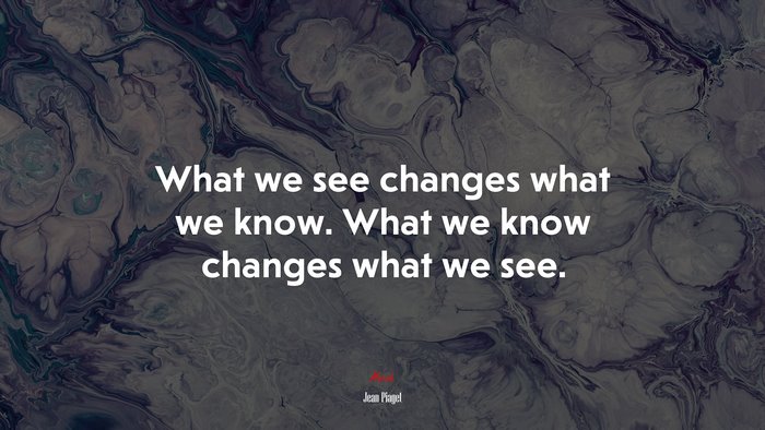 What we see changes what we know. What we know changes what we see. | Jean Piaget quote