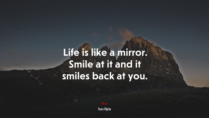 Life is like a mirror. Smile at it and it smiles back at you. | Peace Pilgrim quote