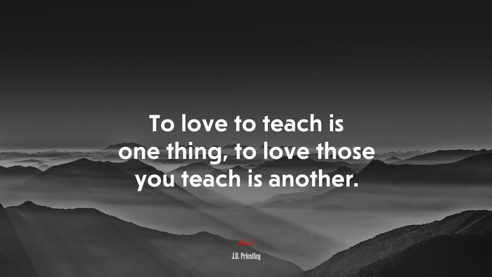 To love to teach is one thing, to love those you teach is another. | J.B. Priestley quote
