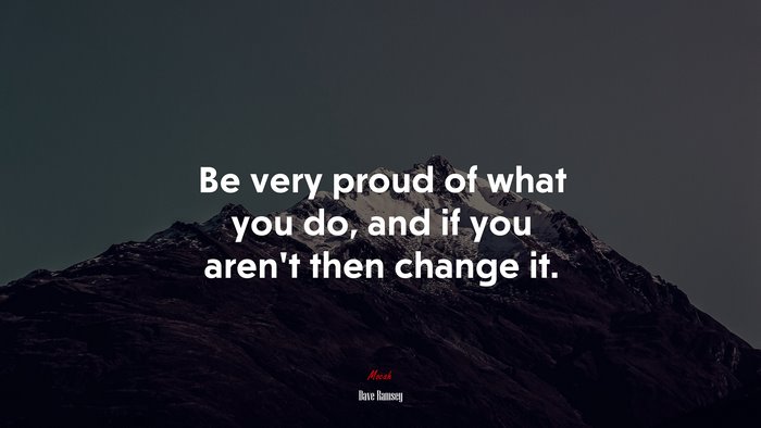 Be very proud of what you do, and if you aren’t then change it. | Dave ...