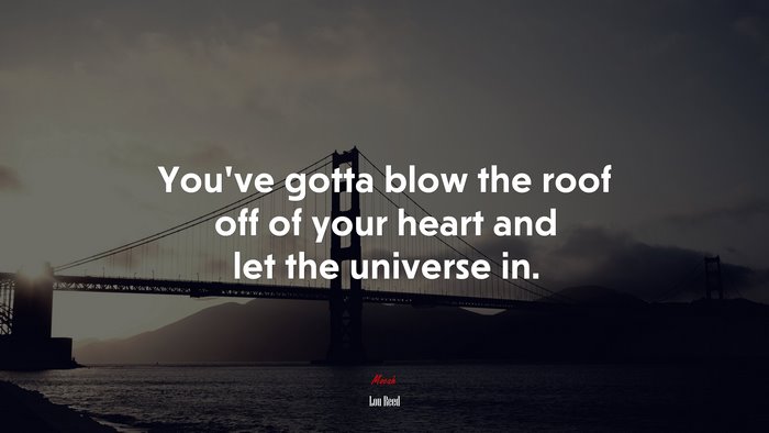 You’ve gotta blow the roof off of your heart and let the universe in. | Lou Reed quote