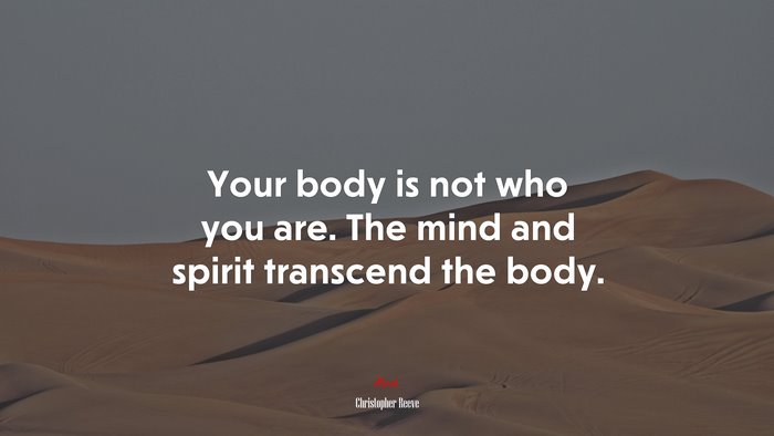 Your body is not who you are. The mind and spirit transcend the body. | Christopher Reeve quote