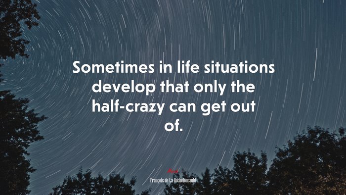 Sometimes in life situations develop that only the half-crazy can get out of. | François de La Rochefoucauld quote