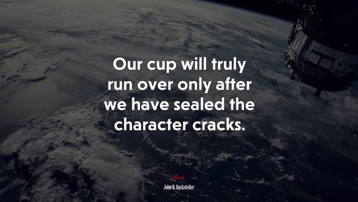 Our cup will truly run over only after we have sealed the character cracks. | John D. Rockefeller quote