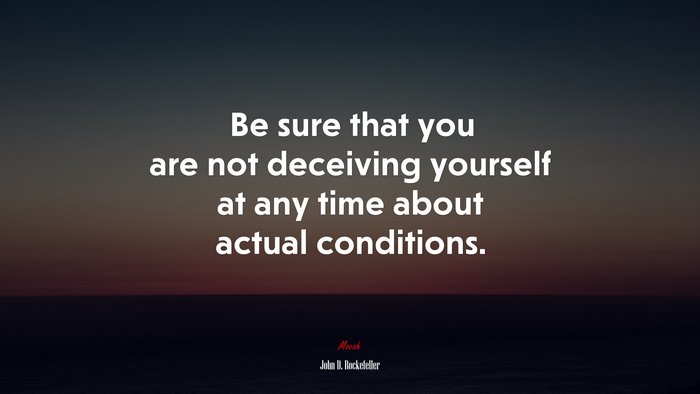 Be sure that you are not deceiving yourself at any time about actual conditions. | John D. Rockefeller quote