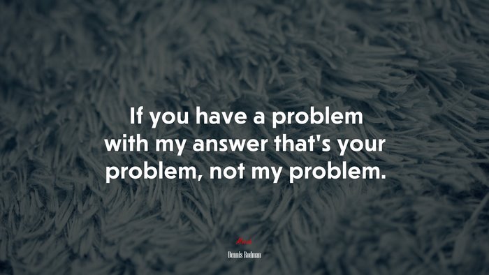 If you have a problem with my answer that’s your problem, not my problem. | Dennis Rodman quote