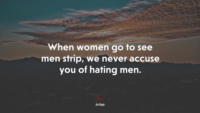 When women go to see men strip, we never accuse you of hating men. | Joe Rogan quote