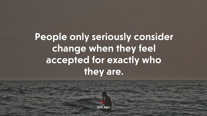 People only seriously consider change when they feel accepted for exactly who they are. | Carl R. Rogers quote