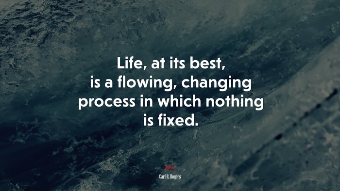 Life, at its best, is a flowing, changing process in which nothing is fixed. | Carl R. Rogers quote