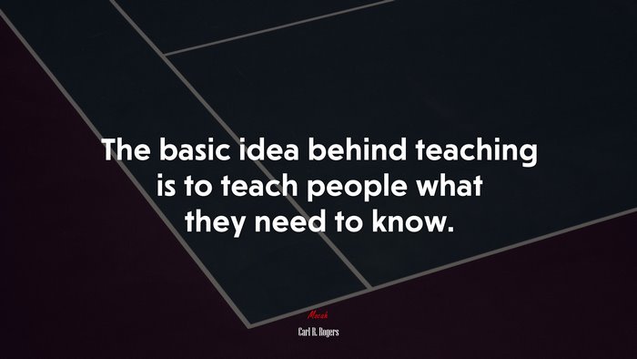 The basic idea behind teaching is to teach people what they need to know. | Carl R. Rogers quote