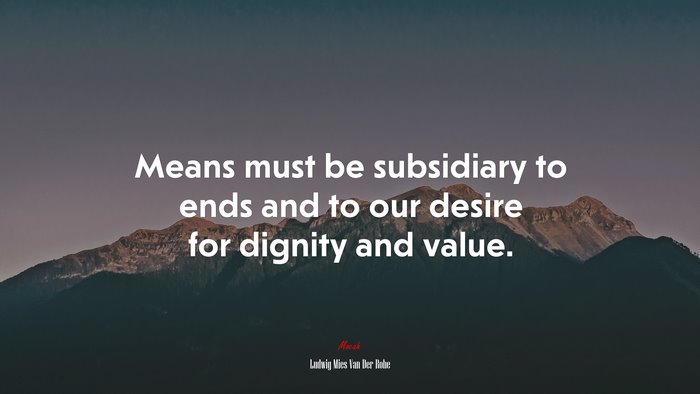 Means must be subsidiary to ends and to our desire for dignity and value. | Ludwig Mies Van Der Rohe quote