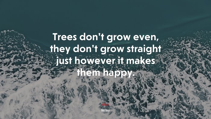 Trees don’t grow even, they don’t grow straight just however it makes them happy. | Bob Ross quote