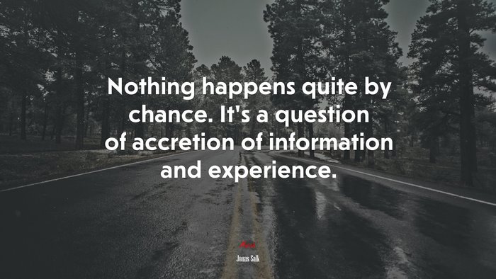 Nothing happens quite by chance. It’s a question of accretion of information and experience. | Jonas Salk quote