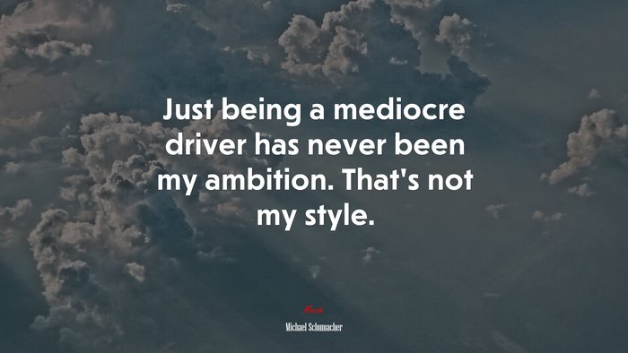 Just being a mediocre driver has never been my ambition. That’s not my style. | Michael Schumacher quote