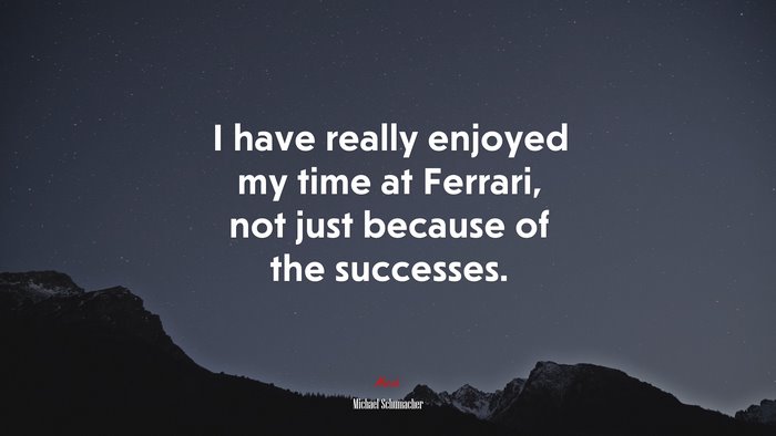 I have really enjoyed my time at Ferrari, not just because of the successes. | Michael Schumacher quote