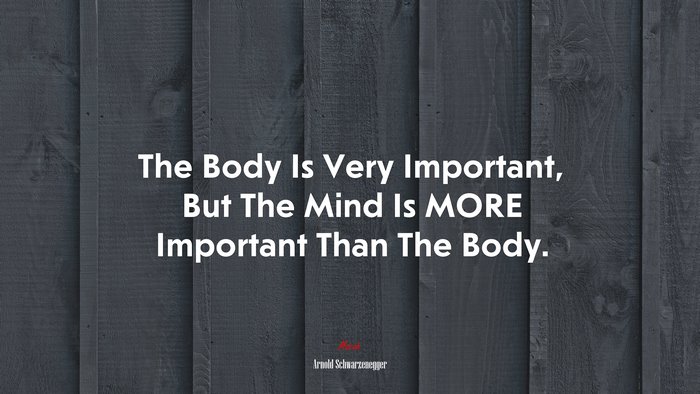 The Body Is Very Important, But The Mind Is MORE Important Than The Body. | Arnold Schwarzenegger quote