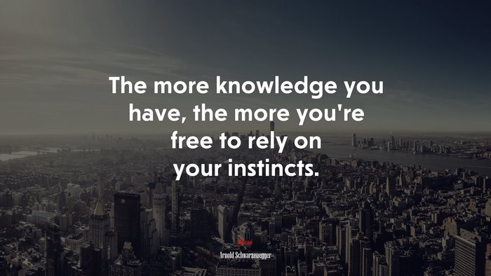 The more knowledge you have, the more you’re free to rely on your instincts. | Arnold Schwarzenegger quote