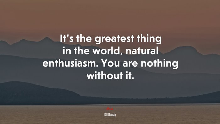 It’s the greatest thing in the world, natural enthusiasm. You are nothing without it. | Bill Shankly quote