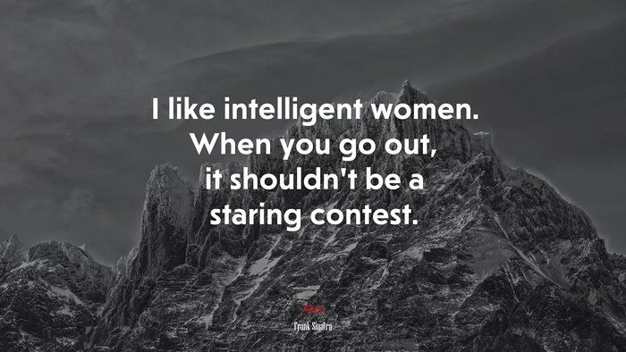 I like intelligent women. When you go out, it shouldn’t be a staring contest. | Frank Sinatra quote