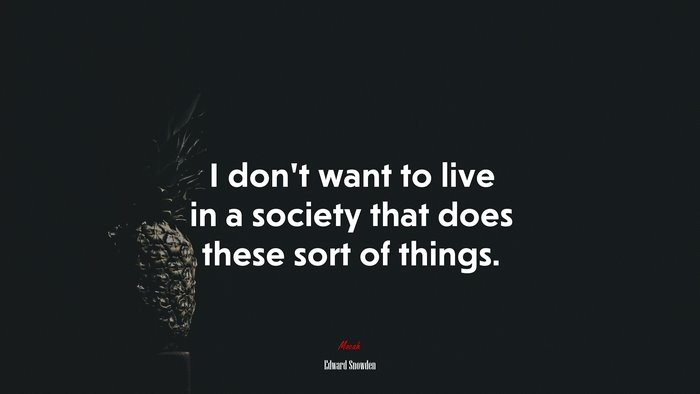 I don’t want to live in a society that does these sort of things. | Edward Snowden quote